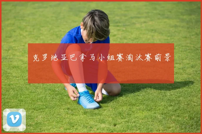克罗地亚巴拿马小组赛淘汰赛前景