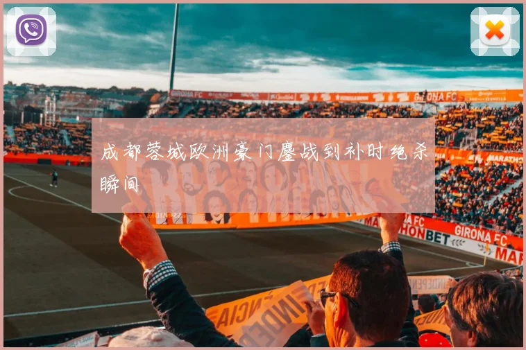 成都蓉城欧洲豪门鏖战到补时绝杀瞬间