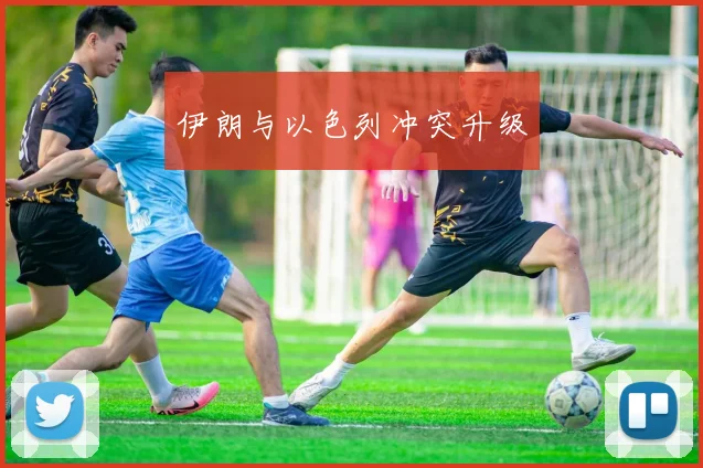 伊朗与以色列冲突升级
