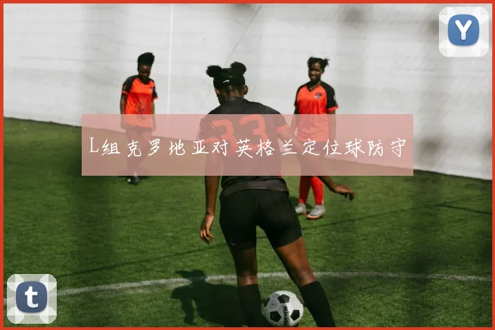 L组克罗地亚对英格兰定位球防守