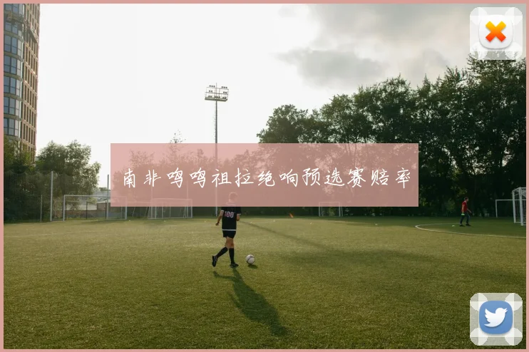 南非鸣鸣祖拉绝响预选赛赔率