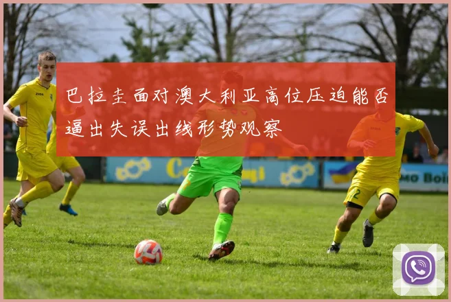巴拉圭面对澳大利亚高位压迫能否逼出失误出线形势观察