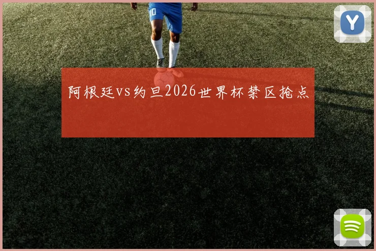 阿根廷vs约旦2026世界杯禁区抢点