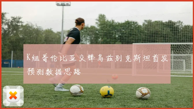 K组哥伦比亚交锋乌兹别克斯坦首发预测数据思路