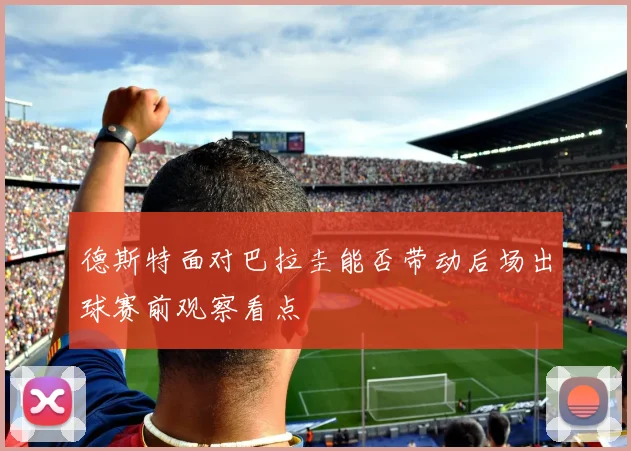 德斯特面对巴拉圭能否带动后场出球赛前观察看点