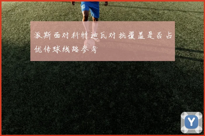 派斯面对科特迪瓦对抗覆盖是否占优传球线路参考
