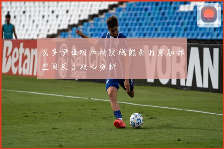 戈多伊面对加纳防线能否打穿肋部空间反击核心分析