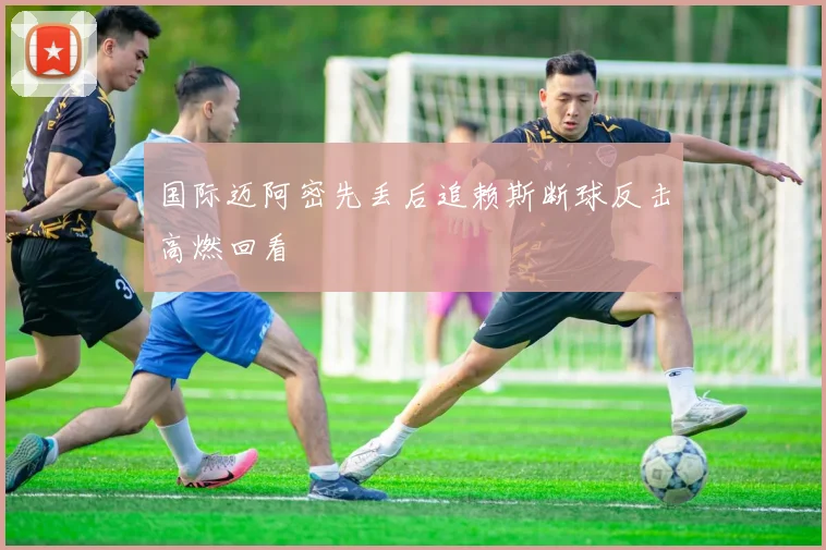 国际迈阿密先丢后追赖斯断球反击高燃回看