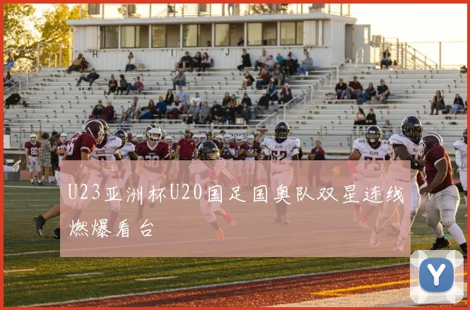 U23亚洲杯U20国足国奥队双星连线燃爆看台