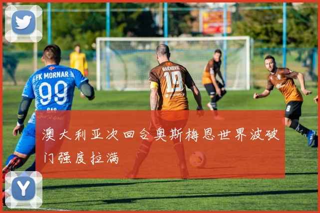 澳大利亚次回合奥斯梅恩世界波破门强度拉满