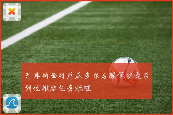 巴库纳面对厄瓜多尔后腰保护是否到位推进任务梳理
