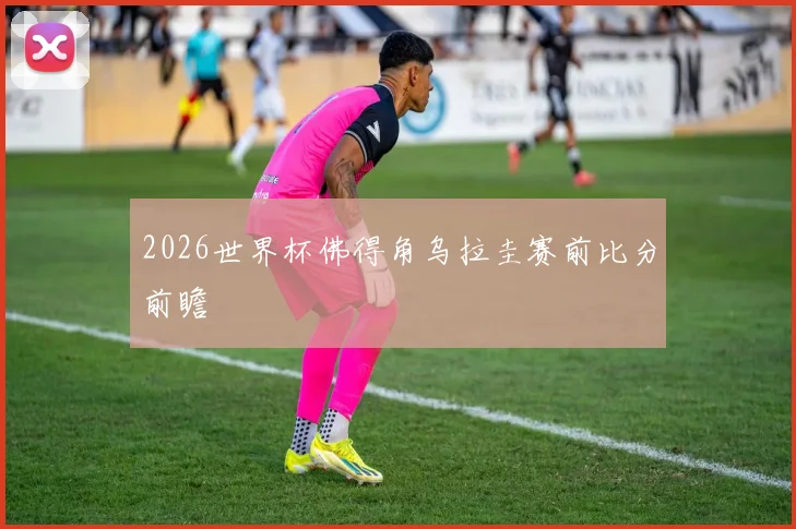 2026世界杯佛得角乌拉圭赛前比分前瞻