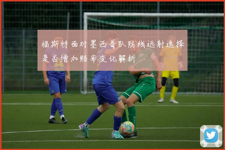 福斯特面对墨西哥队防线远射选择是否增加赔率变化解析