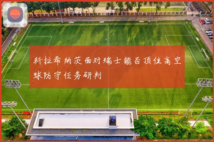 科拉希纳茨面对瑞士能否顶住高空球防守任务研判