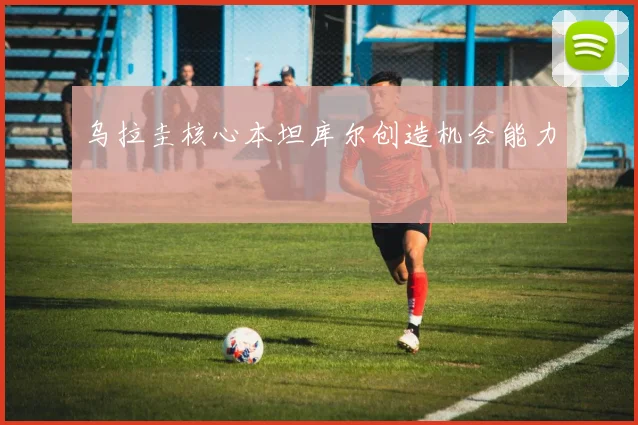 乌拉圭核心本坦库尔创造机会能力