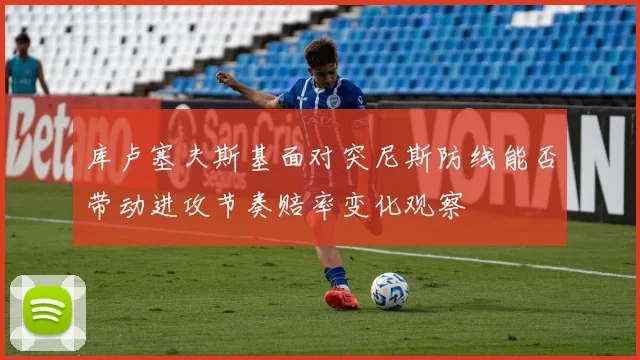 库卢塞夫斯基面对突尼斯防线能否带动进攻节奏赔率变化观察