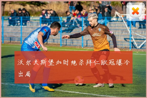 沃尔夫斯堡加时绝杀拜仁欧冠爆冷出局