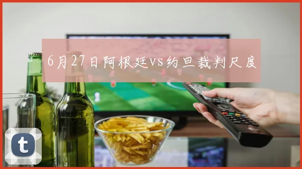 6月27日阿根廷vs约旦裁判尺度
