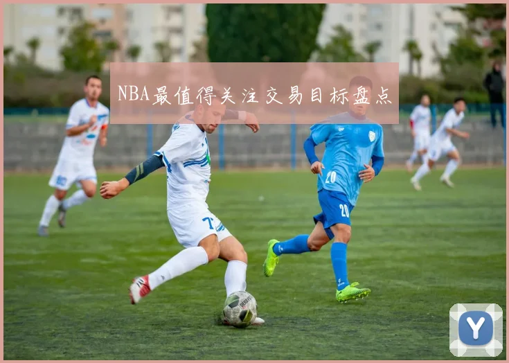 NBA最值得关注交易目标盘点