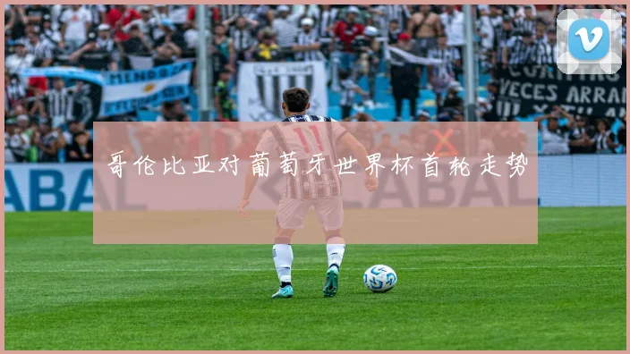 哥伦比亚对葡萄牙世界杯首轮走势