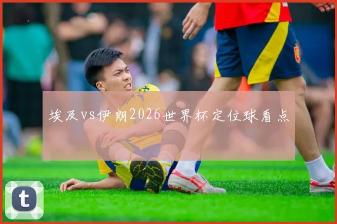 埃及vs伊朗2026世界杯定位球看点