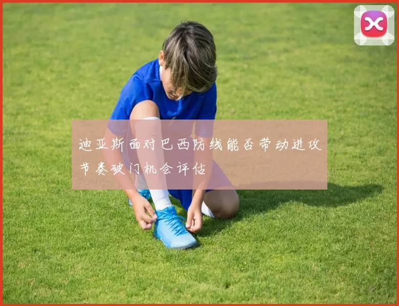 迪亚斯面对巴西防线能否带动进攻节奏破门机会评估