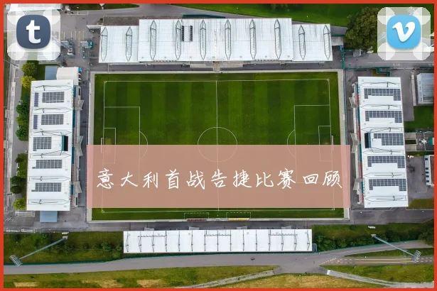 意大利首战告捷比赛回顾
