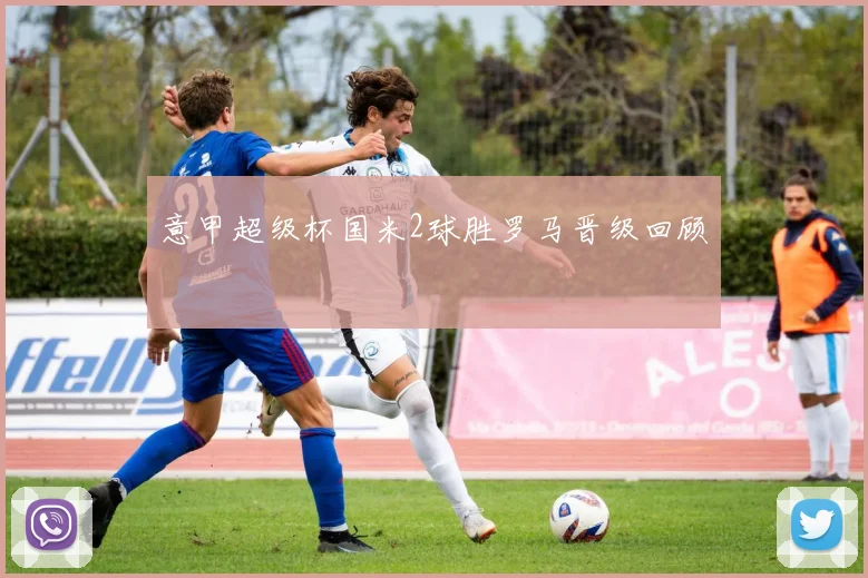 意甲超级杯国米2球胜罗马晋级回顾