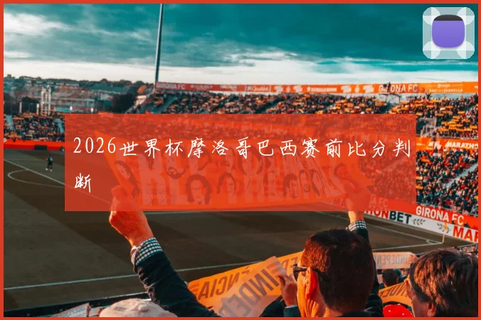 2026世界杯摩洛哥巴西赛前比分判断