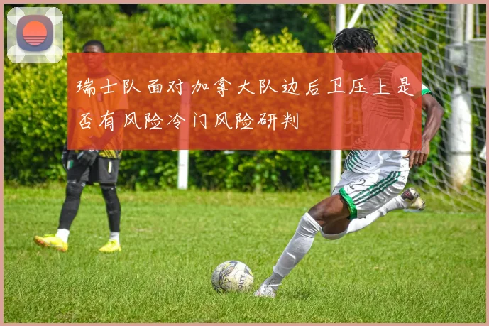 瑞士队面对加拿大队边后卫压上是否有风险冷门风险研判
