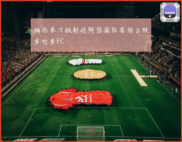 梅西单刀挑射迈阿密国际客场击败多伦多FC