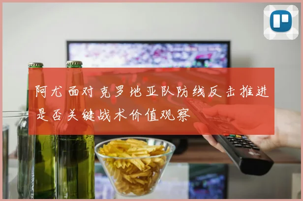 阿尤面对克罗地亚队防线反击推进是否关键战术价值观察