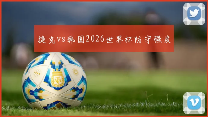 捷克vs韩国2026世界杯防守强度