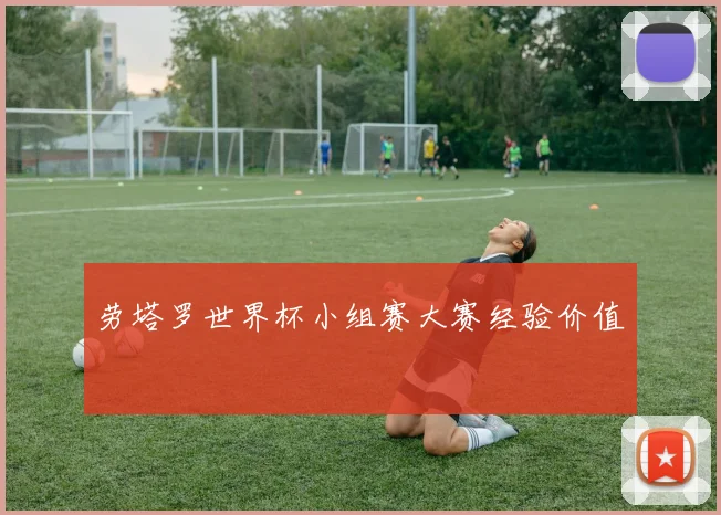 劳塔罗世界杯小组赛大赛经验价值