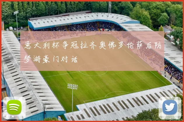 意大利杯争冠拉齐奥佛罗伦萨后防梦游豪门对话