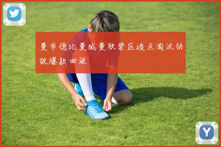 曼市德比曼城曼联禁区造点淘汰劲敌爆款回放