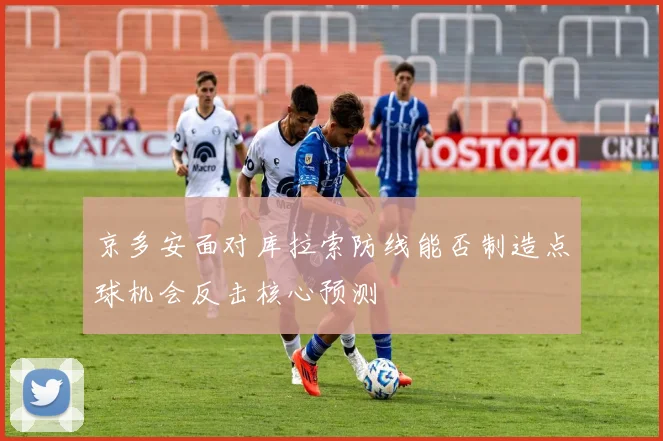 京多安面对库拉索防线能否制造点球机会反击核心预测